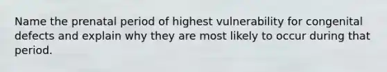 Name the prenatal period of highest vulnerability for congenital defects and explain why they are most likely to occur during that period.