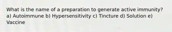 What is the name of a preparation to generate active immunity? a) Autoimmune b) Hypersensitivity c) Tincture d) Solution e) Vaccine