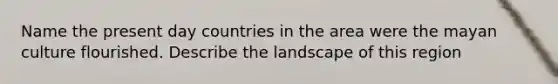 Name the present day countries in the area were the mayan culture flourished. Describe the landscape of this region