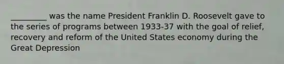 _________ was the name President Franklin D. Roosevelt gave to the series of programs between 1933-37 with the goal of relief, recovery and reform of the United States economy during the Great Depression