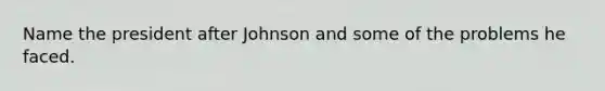 Name the president after Johnson and some of the problems he faced.