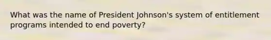 What was the name of <a href='https://www.questionai.com/knowledge/kQiLLn6WuO-president-johnson' class='anchor-knowledge'>president johnson</a>'s system of entitlement programs intended to end poverty?