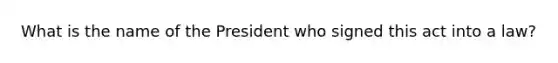 What is the name of the President who signed this act into a law?