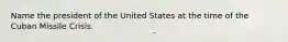 Name the president of the United States at the time of the Cuban Missile Crisis.