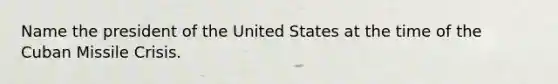 Name the president of the United States at the time of the Cuban Missile Crisis.