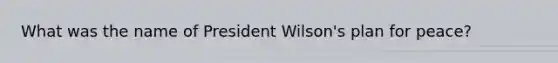 What was the name of President Wilson's plan for peace?