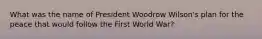 What was the name of President Woodrow Wilson's plan for the peace that would follow the First World War?