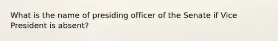 What is the name of presiding officer of the Senate if Vice President is absent?