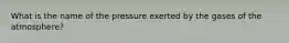 What is the name of the pressure exerted by the gases of the atmosphere?