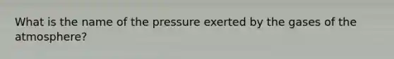 What is the name of the pressure exerted by the gases of the atmosphere?