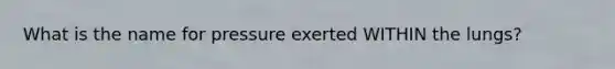 What is the name for pressure exerted WITHIN the lungs?