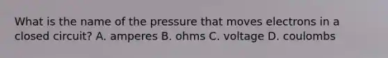 What is the name of the pressure that moves electrons in a closed circuit? A. amperes B. ohms C. voltage D. coulombs