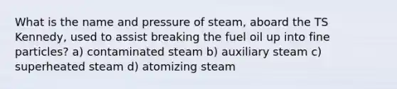 What is the name and pressure of steam, aboard the TS Kennedy, used to assist breaking the fuel oil up into fine particles? a) contaminated steam b) auxiliary steam c) superheated steam d) atomizing steam