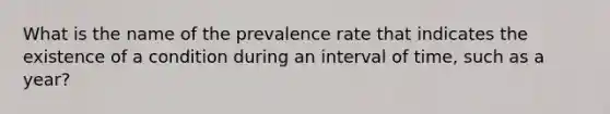 What is the name of the prevalence rate that indicates the existence of a condition during an interval of time, such as a year?