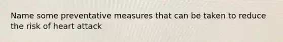 Name some preventative measures that can be taken to reduce the risk of heart attack