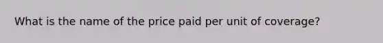 What is the name of the price paid per unit of coverage?