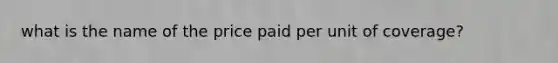 what is the name of the price paid per unit of coverage?