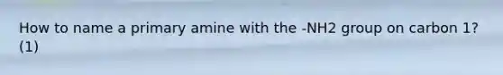 How to name a primary amine with the -NH2 group on carbon 1? (1)