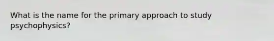 What is the name for the primary approach to study psychophysics?