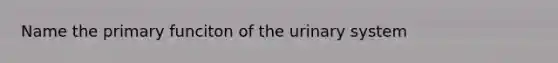 Name the primary funciton of the urinary system