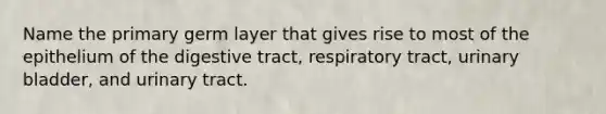 Name the primary germ layer that gives rise to most of the epithelium of the digestive tract, respiratory tract, urinary bladder, and urinary tract.