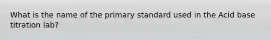 What is the name of the primary standard used in the Acid base titration lab?