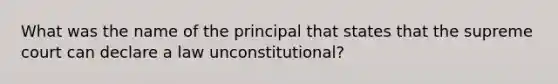 What was the name of the principal that states that the supreme court can declare a law unconstitutional?