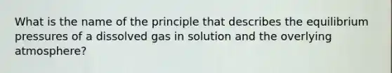 What is the name of the principle that describes the equilibrium pressures of a dissolved gas in solution and the overlying atmosphere?