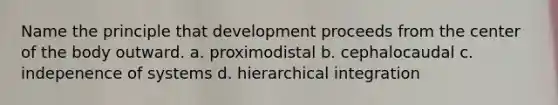 Name the principle that development proceeds from the center of the body outward. a. proximodistal b. cephalocaudal c. indepenence of systems d. hierarchical integration