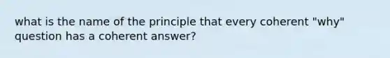 what is the name of the principle that every coherent "why" question has a coherent answer?