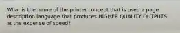 What is the name of the printer concept that is used a page description language that produces HIGHER QUALITY OUTPUTS at the expense of speed?