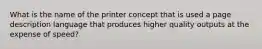 What is the name of the printer concept that is used a page description language that produces higher quality outputs at the expense of speed?