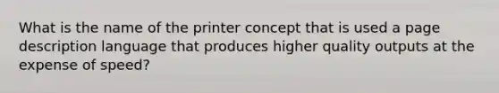 What is the name of the printer concept that is used a page description language that produces higher quality outputs at the expense of speed?