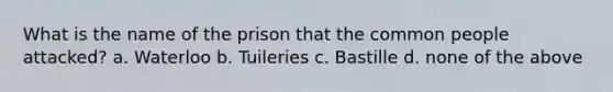 What is the name of the prison that the common people attacked? a. Waterloo b. Tuileries c. Bastille d. none of the above