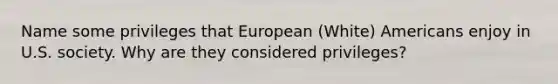 Name some privileges that European (White) Americans enjoy in U.S. society. Why are they considered privileges?