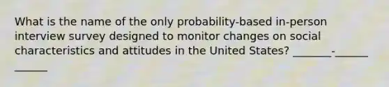 What is the name of the only probability-based in-person interview survey designed to monitor changes on social characteristics and attitudes in the United States? _______-______ ______