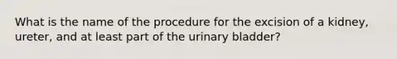 What is the name of the procedure for the excision of a kidney, ureter, and at least part of the urinary bladder?