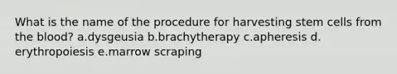 ​What is the name of the procedure for harvesting stem cells from the blood? a.​dysgeusia b.​brachytherapy c.​apheresis d.​erythropoiesis e.​marrow scraping