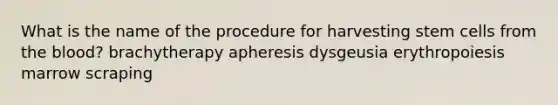 What is the name of the procedure for harvesting stem cells from the blood? brachytherapy apheresis dysgeusia erythropoiesis marrow scraping