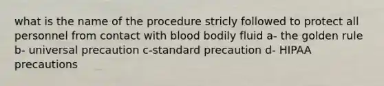 what is the name of the procedure stricly followed to protect all personnel from contact with blood bodily fluid a- the golden rule b- universal precaution c-standard precaution d- HIPAA precautions