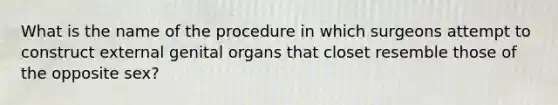 What is the name of the procedure in which surgeons attempt to construct external genital organs that closet resemble those of the opposite sex?