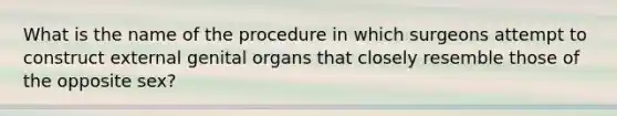 What is the name of the procedure in which surgeons attempt to construct external genital organs that closely resemble those of the opposite sex?