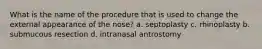 What is the name of the procedure that is used to change the external appearance of the nose? a. septoplasty c. rhinoplasty b. submucous resection d. intranasal antrostomy