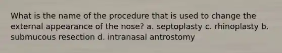 What is the name of the procedure that is used to change the external appearance of the nose? a. septoplasty c. rhinoplasty b. submucous resection d. intranasal antrostomy