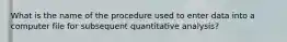 What is the name of the procedure used to enter data into a computer file for subsequent quantitative analysis?