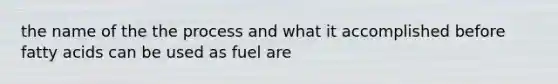 the name of the the process and what it accomplished before fatty acids can be used as fuel are