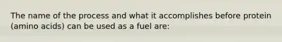 The name of the process and what it accomplishes before protein (<a href='https://www.questionai.com/knowledge/k9gb720LCl-amino-acids' class='anchor-knowledge'>amino acids</a>) can be used as a fuel are: