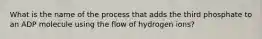 What is the name of the process that adds the third phosphate to an ADP molecule using the flow of hydrogen ions?