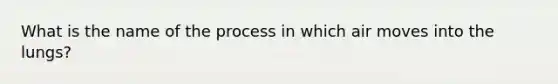 What is the name of the process in which air moves into the lungs?