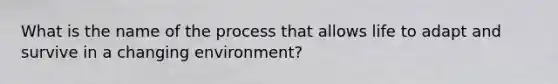 What is the name of the process that allows life to adapt and survive in a changing environment?